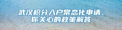 武汉积分入户常态化申请，你关心的政策解答↓