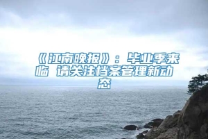 《江南晚报》：毕业季来临 请关注档案管理新动态