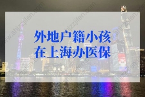 外地户籍小孩在上海办医保办理流程材料！积分达标可参保