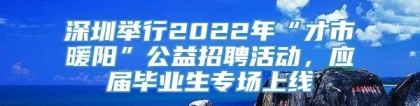 深圳举行2022年“才市暖阳”公益招聘活动，应届毕业生专场上线