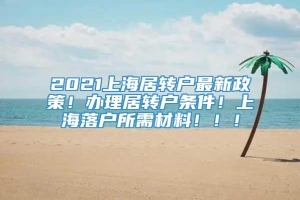 2021上海居转户最新政策！办理居转户条件！上海落户所需材料！！！