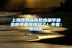 上海这四所高校应届毕业生也可直接落户了！专家：防炒房