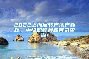 2022上海居转户落户新政，中级职称最新目录查询！