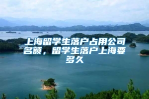 上海留学生落户占用公司名额，留学生落户上海要多久