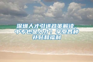 深圳人才引进政策解读，中专也是人才！享受各种补贴和福利