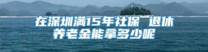 在深圳满15年社保 退休养老金能拿多少呢