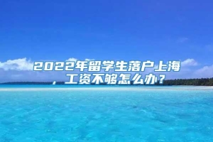 2022年留学生落户上海，工资不够怎么办？