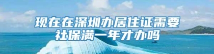 现在在深圳办居住证需要社保满一年才办吗