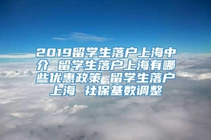 2019留学生落户上海中介 留学生落户上海有哪些优惠政策 留学生落户上海 社保基数调整