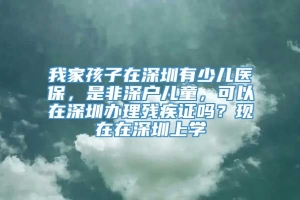 我家孩子在深圳有少儿医保，是非深户儿童，可以在深圳办理残疾证吗？现在在深圳上学