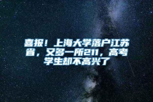 喜报！上海大学落户江苏省，又多一所211，高考学生却不高兴了