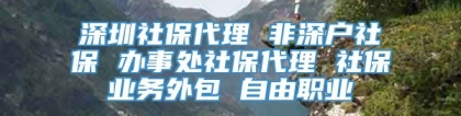 深圳社保代理 非深户社保 办事处社保代理 社保业务外包 自由职业