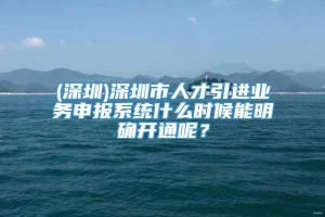 (深圳)深圳市人才引进业务申报系统什么时候能明确开通呢？