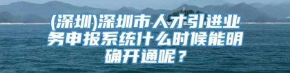 (深圳)深圳市人才引进业务申报系统什么时候能明确开通呢？