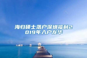 海归硕士落户深圳福利2019年入户龙华