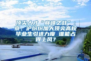 顶尖人才“巅峰之战”：京、沪纷纷加大顶尖高校毕业生引进力度 谁能占得上风？