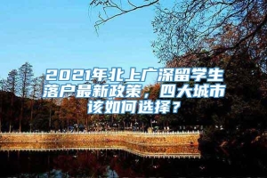 2021年北上广深留学生落户最新政策，四大城市该如何选择？