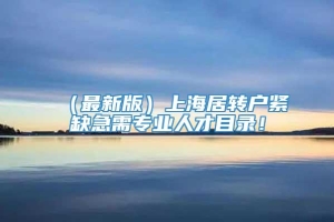 （最新版）上海居转户紧缺急需专业人才目录！