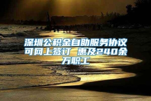 深圳公积金自助服务协议可网上签订 惠及240余万职工