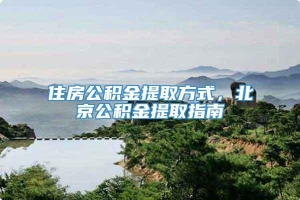 住房公积金提取方式，北京公积金提取指南