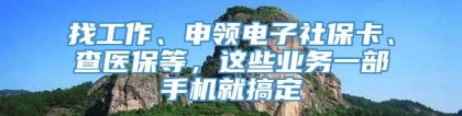 找工作、申领电子社保卡、查医保等，这些业务一部手机就搞定