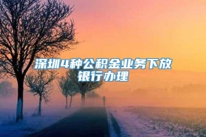 深圳4种公积金业务下放银行办理