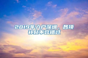 2019年入户深圳，各项补贴不容错过