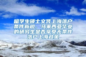 留学生硕士文凭上海落户条件新规，马来西亚毕业的研究生是否享受无条件落户上海政策