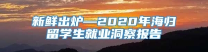 新鲜出炉—2020年海归留学生就业洞察报告