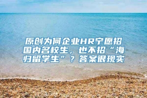 原创为何企业HR宁愿招国内名校生，也不招“海归留学生”？答案很现实