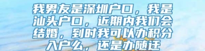 我男友是深圳户口，我是汕头户口，近期内我们会结婚，到时我可以办积分入户么，还是办随迁