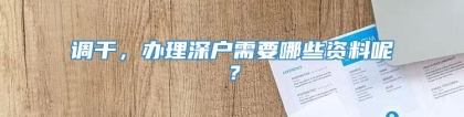 调干，办理深户需要哪些资料呢？