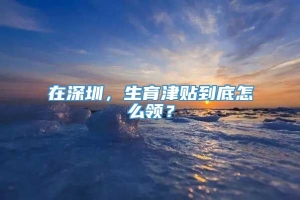 在深圳，生育津贴到底怎么领？