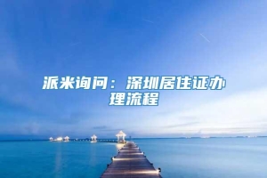 派米询问：深圳居住证办理流程