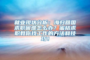 就业现状分析：海归回国求职困难怎么办？蜜桔求职教你找工作的方法和技巧！