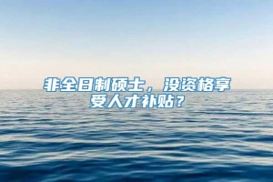 非全日制硕士，没资格享受人才补贴？