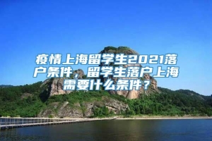 疫情上海留学生2021落户条件，留学生落户上海需要什么条件？