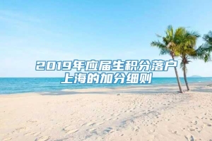 2019年应届生积分落户上海的加分细则