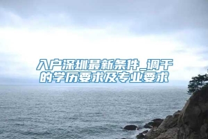 入户深圳最新条件_调干的学历要求及专业要求