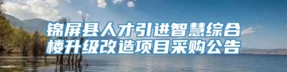 锦屏县人才引进智慧综合楼升级改造项目采购公告