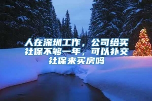 人在深圳工作，公司给买社保不够一年，可以补交社保来买房吗