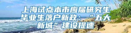 上海试点本市应届研究生毕业生落户新政：“五大新城”建设提速