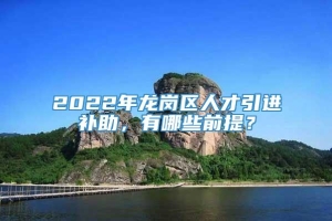 2022年龙岗区人才引进补助，有哪些前提？