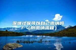 深圳社保可以自己缴纳吗？（附缴纳流程）