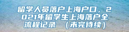 留学人员落户上海户口，2021年留学生上海落户全流程记录 （未完待续）