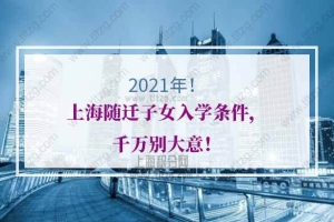 2021年上海随迁子女入学条件，千万别大意！