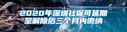 2020年深圳社保可延期至解除后三个月内缴纳