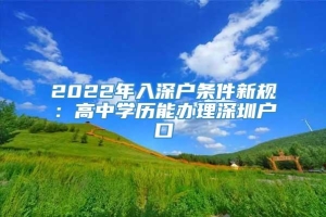 2022年入深户条件新规：高中学历能办理深圳户口