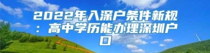 2022年入深户条件新规：高中学历能办理深圳户口