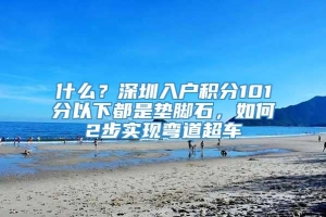 什么？深圳入户积分101分以下都是垫脚石，如何2步实现弯道超车